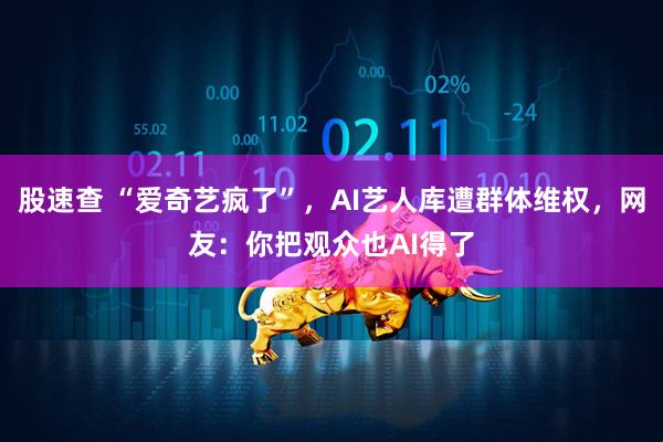 股速查 “爱奇艺疯了”，AI艺人库遭群体维权，网友：你把观众也AI得了