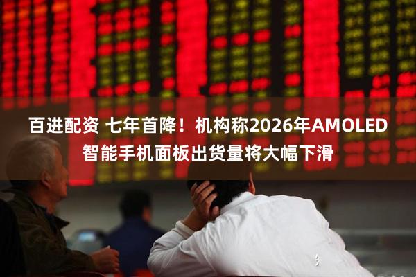 百进配资 七年首降！机构称2026年AMOLED智能手机面板出货量将大幅下滑