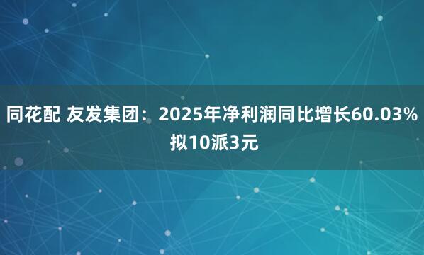 同花配 友发集团：2025年净利润同比增长60.03% 拟10派3元
