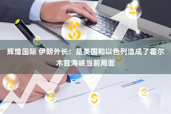 辉煌国际 伊朗外长：是美国和以色列造成了霍尔木兹海峡当前局面