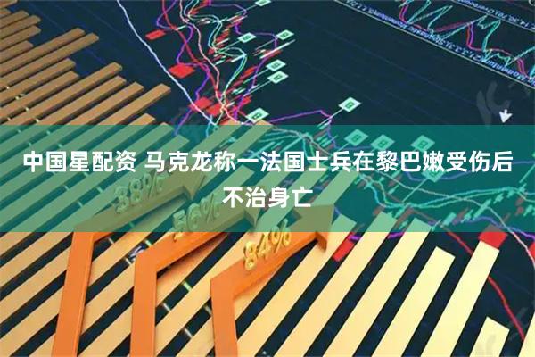 中国星配资 马克龙称一法国士兵在黎巴嫩受伤后不治身亡