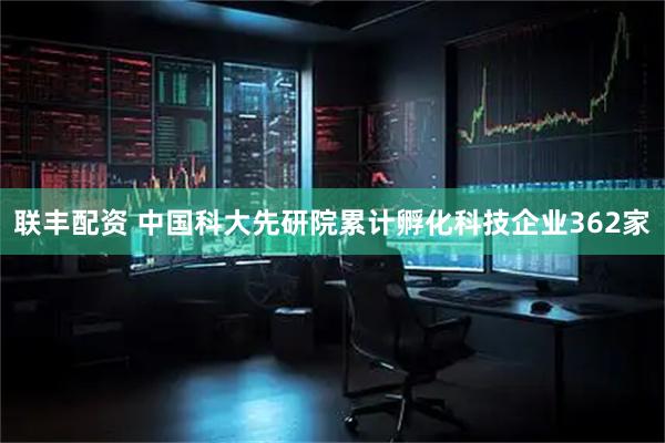 联丰配资 中国科大先研院累计孵化科技企业362家