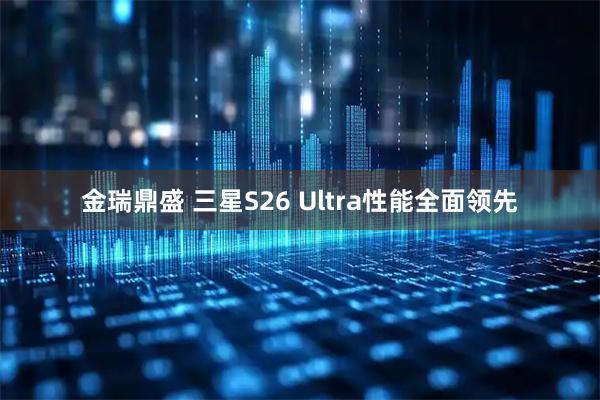 金瑞鼎盛 三星S26 Ultra性能全面领先