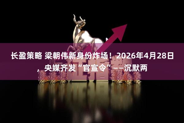 长盈策略 梁朝伟新身份炸场!2026年4月28日,央媒齐发“官宣令”——沉默两