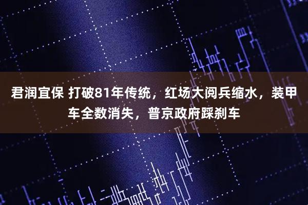 君润宜保 打破81年传统，红场大阅兵缩水，装甲车全数消失，普京政府踩刹车
