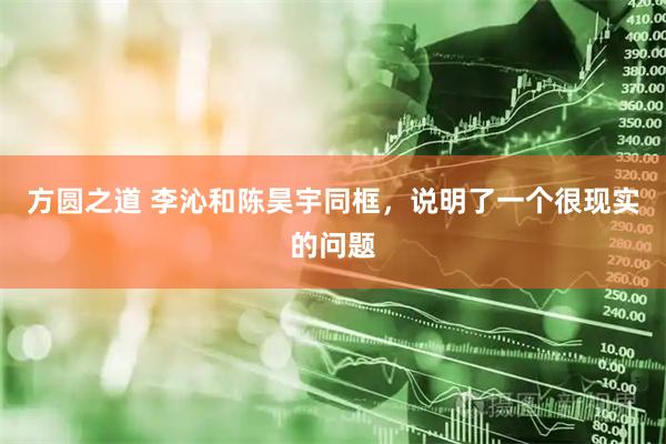 方圆之道 李沁和陈昊宇同框，说明了一个很现实的问题