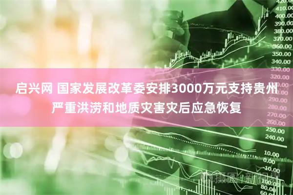 启兴网 国家发展改革委安排3000万元支持贵州严重洪涝和地质灾害灾后应急恢复