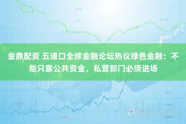 金鼎配资 五道口全球金融论坛热议绿色金融：不能只靠公共资金，私营部门必须进场