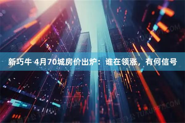 新巧牛 4月70城房价出炉：谁在领涨，有何信号
