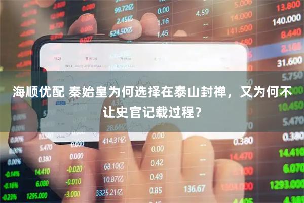海顺优配 秦始皇为何选择在泰山封禅，又为何不让史官记载过程？