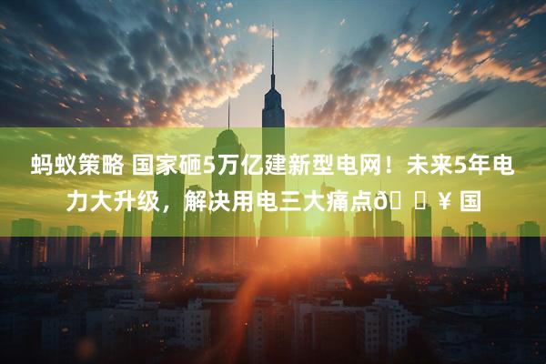 蚂蚁策略 国家砸5万亿建新型电网！未来5年电力大升级，解决用电三大痛点🔥 国