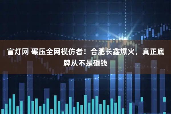 富灯网 碾压全网模仿者！合肥长鑫爆火，真正底牌从不是砸钱
