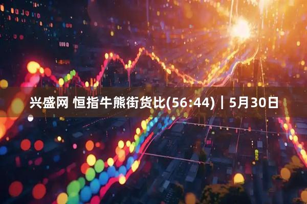 兴盛网 恒指牛熊街货比(56:44)︱5月30日