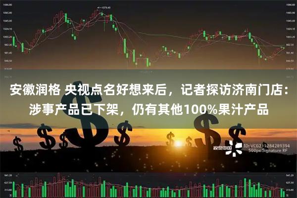安徽润格 央视点名好想来后，记者探访济南门店：涉事产品已下架，仍有其他100%果汁产品