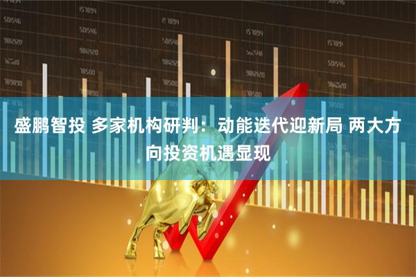 盛鹏智投 多家机构研判：动能迭代迎新局 两大方向投资机遇显现