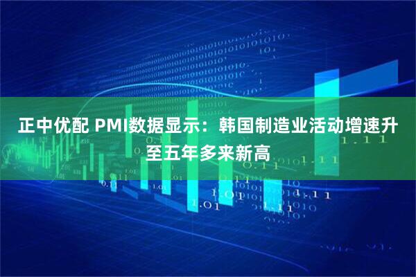 正中优配 PMI数据显示：韩国制造业活动增速升至五年多来新高