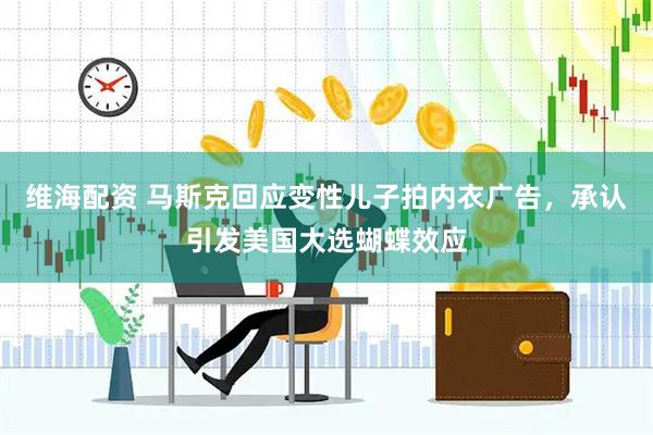 维海配资 马斯克回应变性儿子拍内衣广告，承认引发美国大选蝴蝶效应