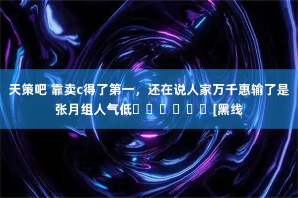 天策吧 靠卖c得了第一，还在说人家万千惠输了是张月组人气低❗️❗️❗️[黑线