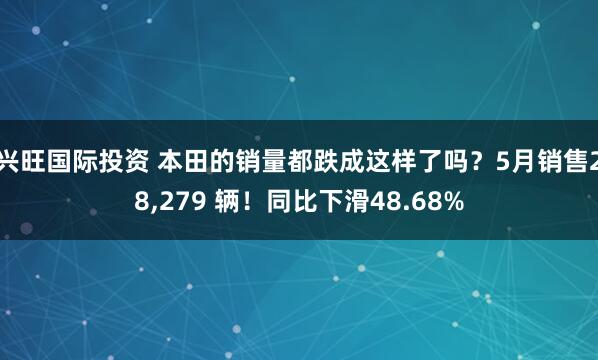 兴旺国际投资 本田的销量都跌成这样了吗？5月销售28,279 辆！同比下滑48.68%