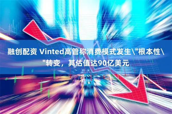 融创配资 Vinted高管称消费模式发生＂根本性＂转变，其估值达90亿美元