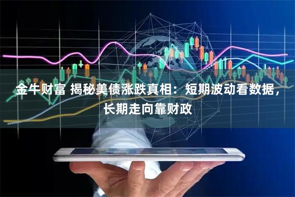 金牛财富 揭秘美债涨跌真相：短期波动看数据，长期走向靠财政