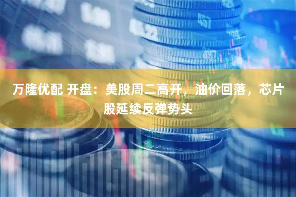 万隆优配 开盘：美股周二高开，油价回落，芯片股延续反弹势头