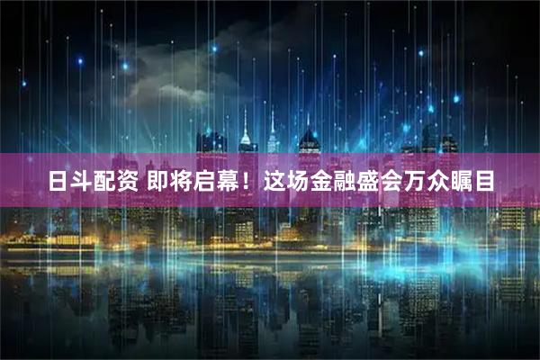 日斗配资 即将启幕！这场金融盛会万众瞩目