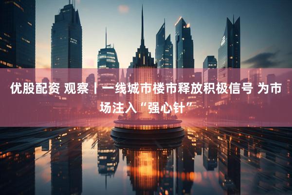 优股配资 观察丨一线城市楼市释放积极信号 为市场注入“强心针”