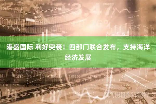 港盛国际 利好突袭！四部门联合发布，支持海洋经济发展
