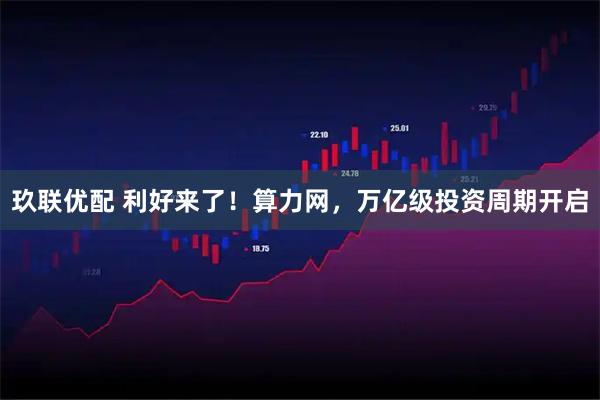 玖联优配 利好来了！算力网，万亿级投资周期开启