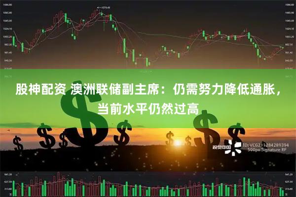 股神配资 澳洲联储副主席：仍需努力降低通胀，当前水平仍然过高