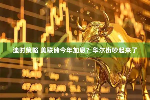 迪时策略 美联储今年加息？华尔街吵起来了