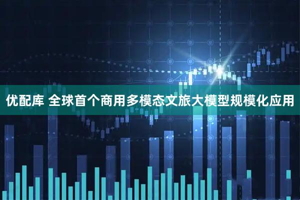 优配库 全球首个商用多模态文旅大模型规模化应用