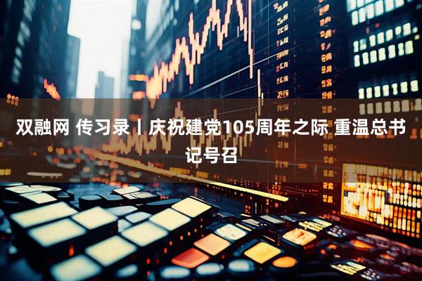 双融网 传习录丨庆祝建党105周年之际 重温总书记号召