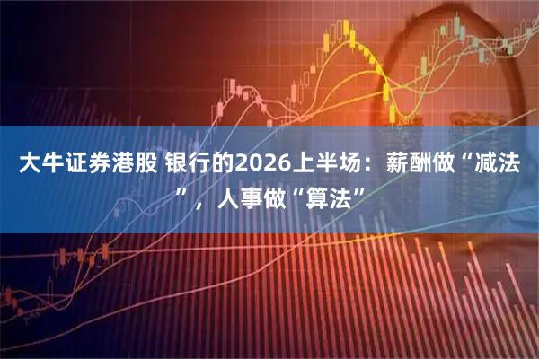 大牛证券港股 银行的2026上半场：薪酬做“减法”，人事做“算法”