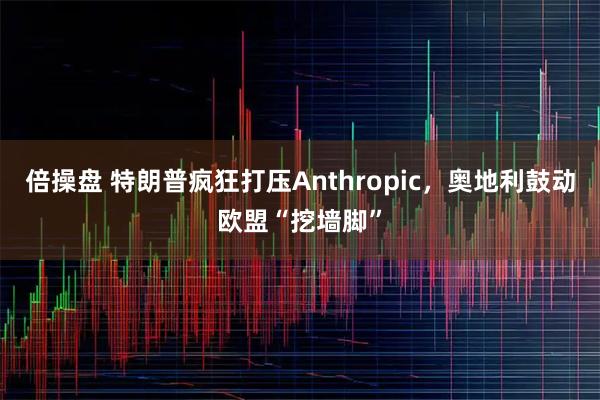 倍操盘 特朗普疯狂打压Anthropic，奥地利鼓动欧盟“挖墙脚”
