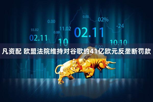 凡资配 欧盟法院维持对谷歌约41亿欧元反垄断罚款
