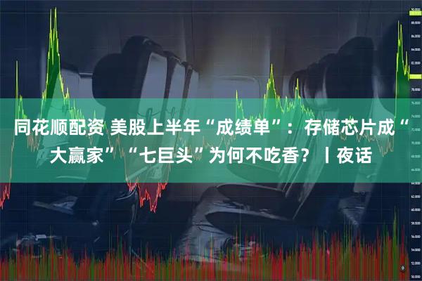 同花顺配资 美股上半年“成绩单”：存储芯片成“大赢家” “七巨头”为何不吃香？丨夜话