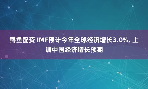 鳄鱼配资 IMF预计今年全球经济增长3.0%, 上调中国经济增长预期