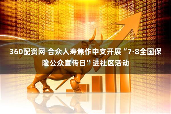 360配资网 合众人寿焦作中支开展“7·8全国保险公众宣传日”进社区活动