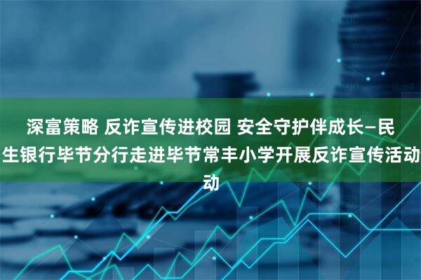 深富策略 反诈宣传进校园 安全守护伴成长—民生银行毕节分行走进毕节常丰小学开展反诈宣传活动