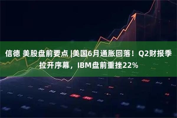 信德 美股盘前要点 |美国6月通胀回落！Q2财报季拉开序幕，IBM盘前重挫22%