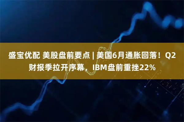 盛宝优配 美股盘前要点 | 美国6月通胀回落！Q2财报季拉开序幕，IBM盘前重挫22%