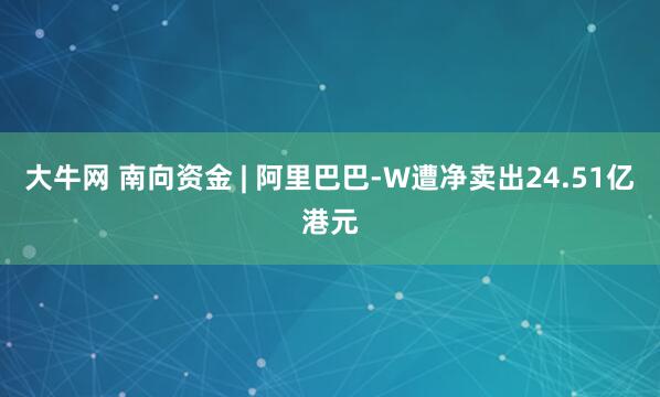 大牛网 南向资金 | 阿里巴巴-W遭净卖出24.51亿港元