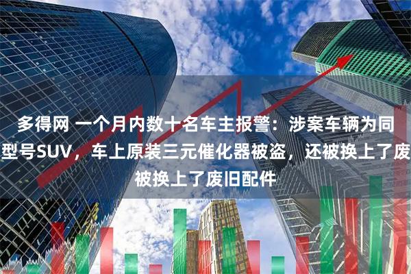 多得网 一个月内数十名车主报警：涉案车辆为同品牌同型号SUV，车上原装三元催化器被盗，还被换上了废旧配件