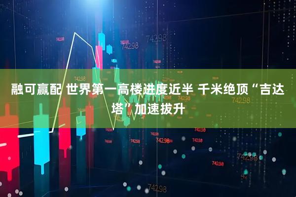 融可赢配 世界第一高楼进度近半 千米绝顶“吉达塔”加速拔升