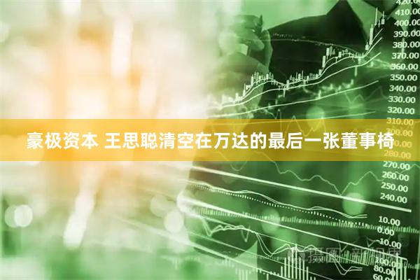 豪极资本 王思聪清空在万达的最后一张董事椅