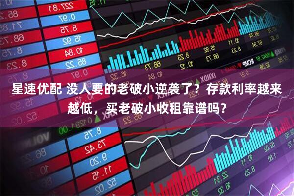 星速优配 没人要的老破小逆袭了？存款利率越来越低，买老破小收租靠谱吗？