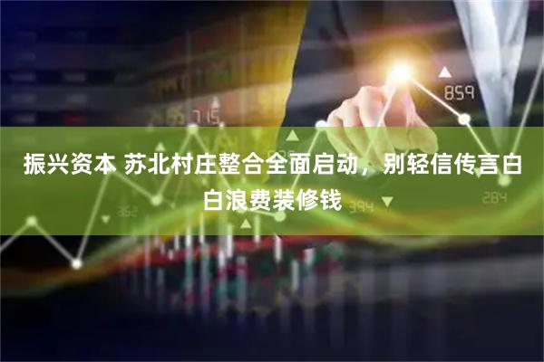 振兴资本 苏北村庄整合全面启动，别轻信传言白白浪费装修钱