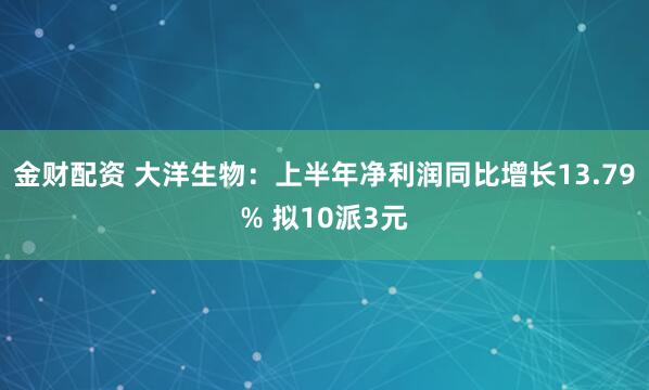 金财配资 大洋生物：上半年净利润同比增长13.79% 拟10派3元